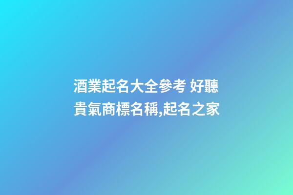 酒業起名大全參考 好聽貴氣商標名稱,起名之家-第1張-商標起名-玄機派